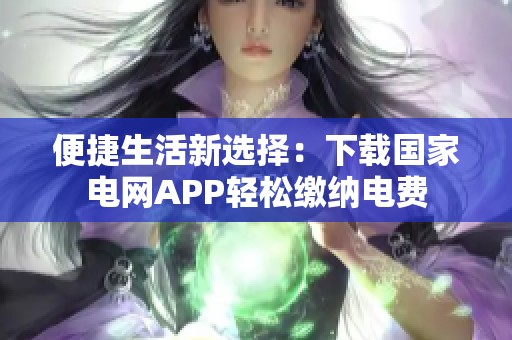 便捷生活新选择：下载国家电网APP轻松缴纳电费