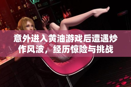 意外进入黄油游戏后遭遇炒作风波，经历惊险与挑战