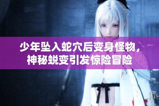 少年坠入蛇穴后变身怪物，神秘蜕变引发惊险冒险