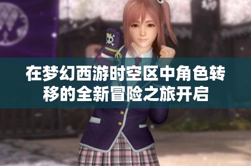 在梦幻西游时空区中角色转移的全新冒险之旅开启