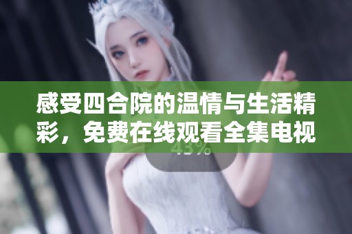 感受四合院的温情与生活精彩，免费在线观看全集电视剧