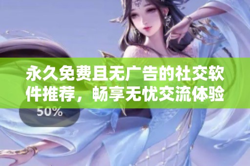 永久免费且无广告的社交软件推荐，畅享无忧交流体验