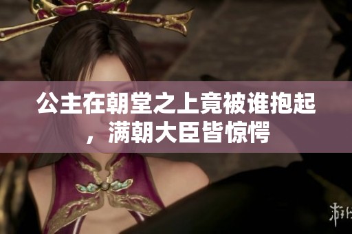 公主在朝堂之上竟被谁抱起，满朝大臣皆惊愕