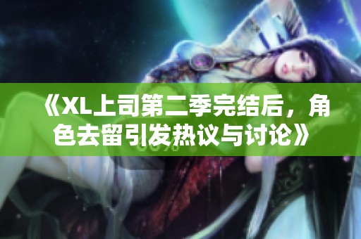 《XL上司第二季完结后，角色去留引发热议与讨论》