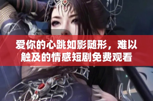 爱你的心跳如影随形，难以触及的情感短剧免费观看
