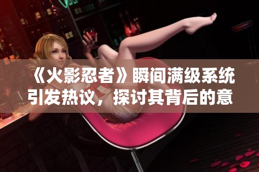 《火影忍者》瞬间满级系统引发热议，探讨其背后的意义