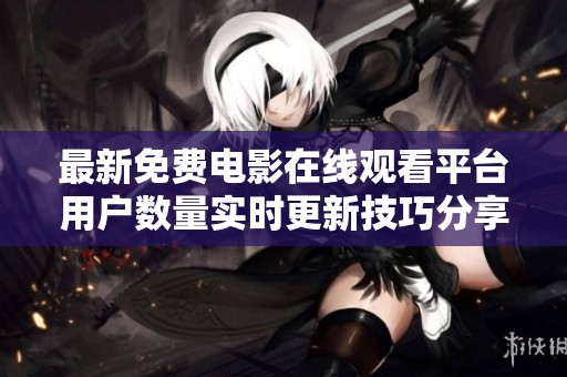 最新免费电影在线观看平台用户数量实时更新技巧分享