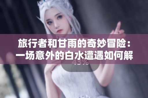 旅行者和甘雨的奇妙冒险：一场意外的白水遭遇如何解决