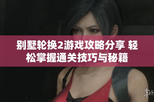 别墅轮换2游戏攻略分享 轻松掌握通关技巧与秘籍