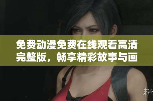 免费动漫免费在线观看高清完整版，畅享精彩故事与画面