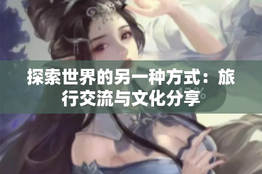 探索世界的另一种方式：旅行交流与文化分享
