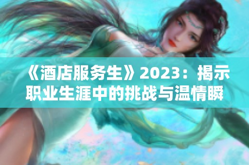 《酒店服务生》2023：揭示职业生涯中的挑战与温情瞬间