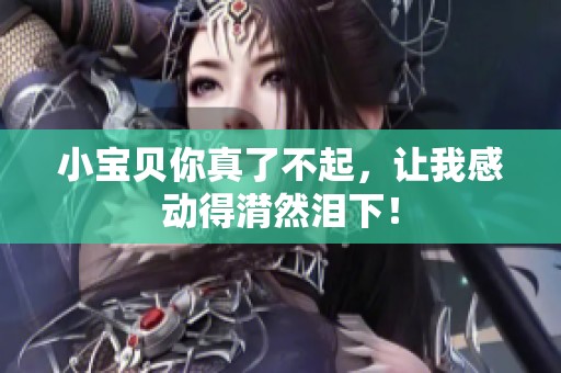 小宝贝你真了不起，让我感动得潸然泪下！