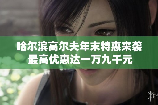 哈尔滨高尔夫年末特惠来袭 最高优惠达一万九千元