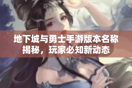 地下城与勇士手游版本名称揭秘，玩家必知新动态