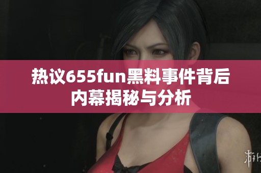 热议655fun黑料事件背后内幕揭秘与分析