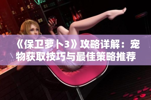 《保卫萝卜3》攻略详解：宠物获取技巧与最佳策略推荐