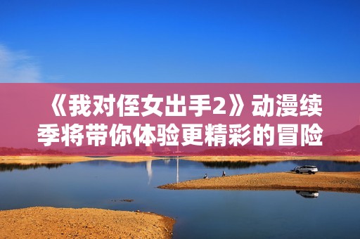 《我对侄女出手2》动漫续季将带你体验更精彩的冒险故事