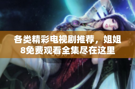 各类精彩电视剧推荐，姐姐8免费观看全集尽在这里