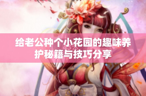 给老公种个小花园的趣味养护秘籍与技巧分享