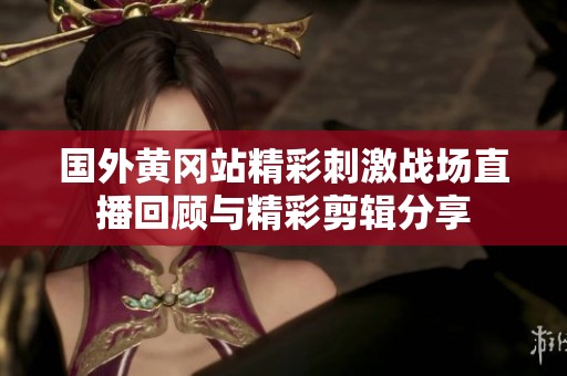 国外黄冈站精彩刺激战场直播回顾与精彩剪辑分享