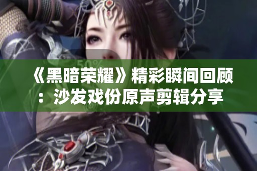 《黑暗荣耀》精彩瞬间回顾：沙发戏份原声剪辑分享