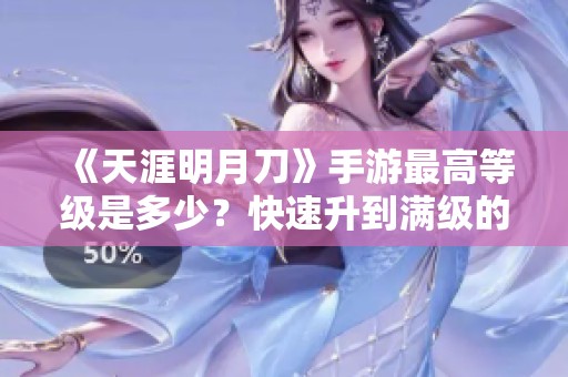 《天涯明月刀》手游最高等级是多少？快速升到满级的方法解析