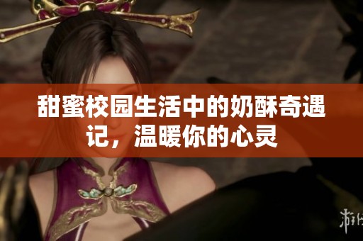 甜蜜校园生活中的奶酥奇遇记，温暖你的心灵