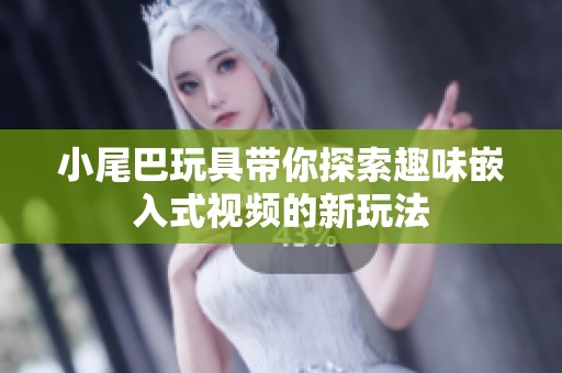 小尾巴玩具带你探索趣味嵌入式视频的新玩法