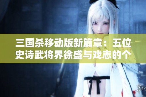 三国杀移动版新篇章：五位史诗武将界徐盛与戏志的个性魅力展现