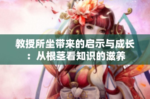 教授所坐带来的启示与成长：从根茎看知识的滋养