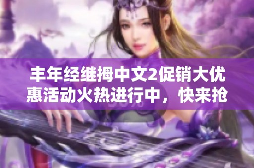 丰年经继拇中文2促销大优惠活动火热进行中，快来抢购！