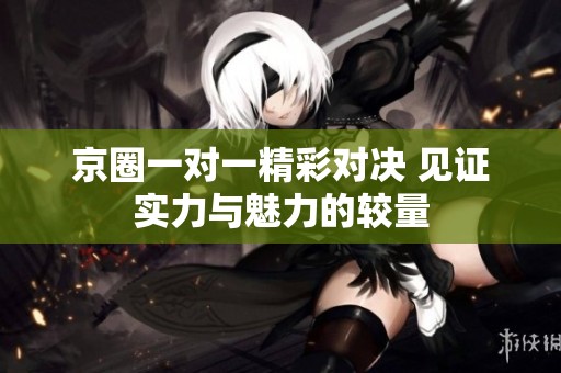 京圈一对一精彩对决 见证实力与魅力的较量