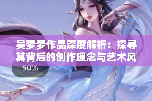 吴梦梦作品深度解析：探寻其背后的创作理念与艺术风格