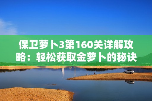 保卫萝卜3第160关详解攻略：轻松获取金萝卜的秘诀分享