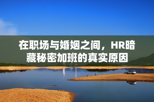 在职场与婚姻之间，HR暗藏秘密加班的真实原因