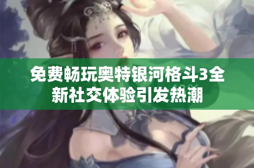 免费畅玩奥特银河格斗3全新社交体验引发热潮