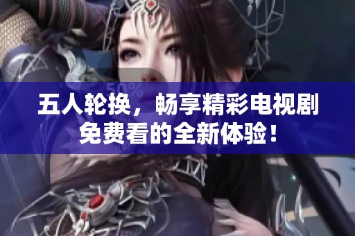 五人轮换，畅享精彩电视剧免费看的全新体验！