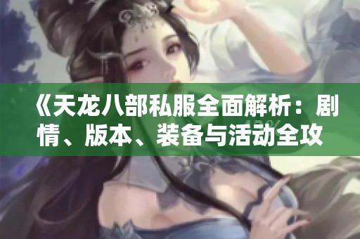 《天龙八部私服全面解析：剧情、版本、装备与活动全攻略》