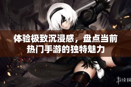 体验极致沉浸感，盘点当前热门手游的独特魅力