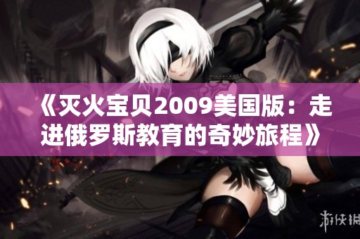 《灭火宝贝2009美国版：走进俄罗斯教育的奇妙旅程》