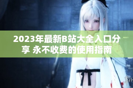 2023年最新B站大全入口分享 永不收费的使用指南