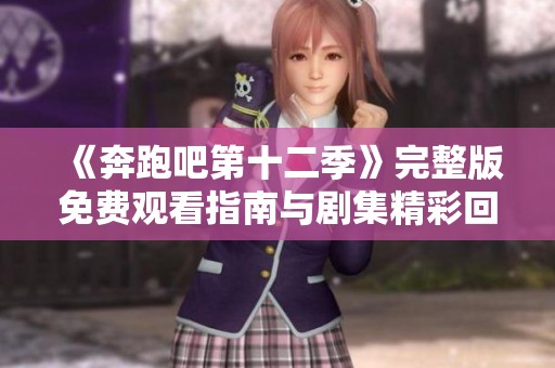 《奔跑吧第十二季》完整版免费观看指南与剧集精彩回顾