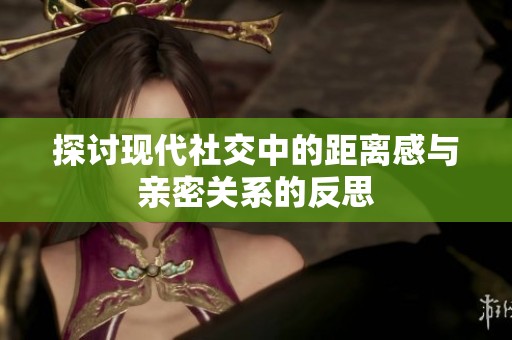 探讨现代社交中的距离感与亲密关系的反思