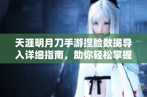 天涯明月刀手游捏脸数据导入详细指南，助你轻松掌握技巧