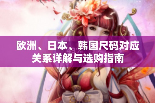 欧洲、日本、韩国尺码对应关系详解与选购指南