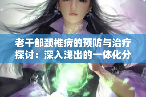 老干部颈椎病的预防与治疗探讨：深入浅出的一体化分析