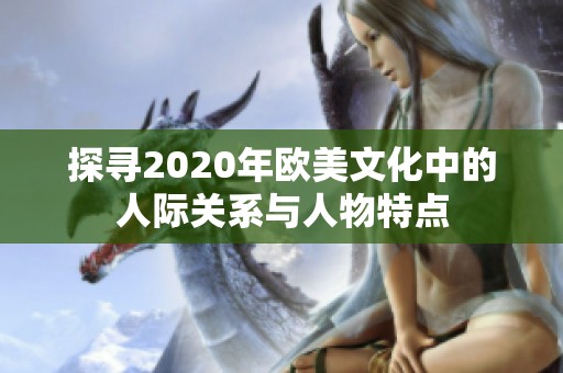 探寻2020年欧美文化中的人际关系与人物特点