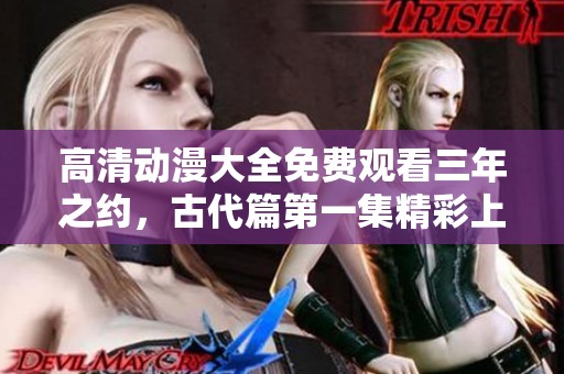 高清动漫大全免费观看三年之约，古代篇第一集精彩上线