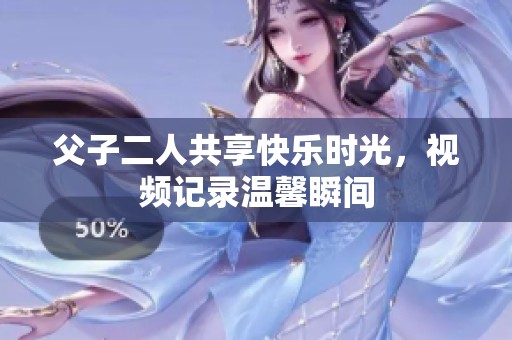父子二人共享快乐时光，视频记录温馨瞬间